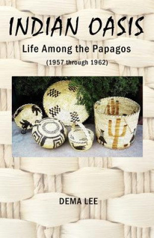 Knjiga Indian Oasis Life Among the Papagos (1957 Through 1962) Dema Lee