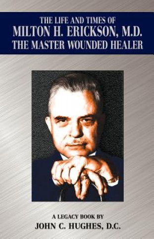 Carte The Life and Time of Milton H. Erickson, M.D., the Master Wounded Healer John C. Hughes