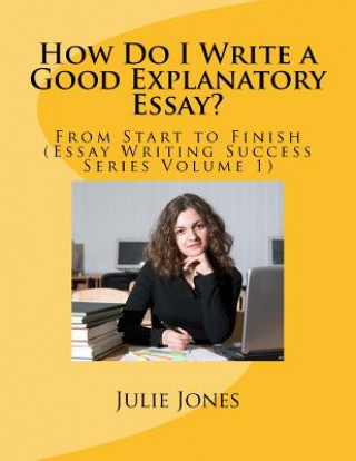 Livre How Do I Write a Good Explanatory Essay?: From Start to Finish (Essay Writing Success Series Volume 1) Julie Jones