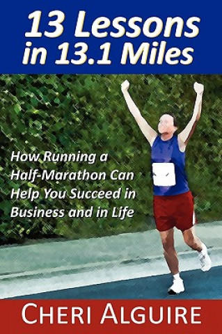 Könyv 13 Lessons in 13.1 Miles: How Running a Half-Marathon Can Help You Succeed in Business and in Life Cheri Alguire