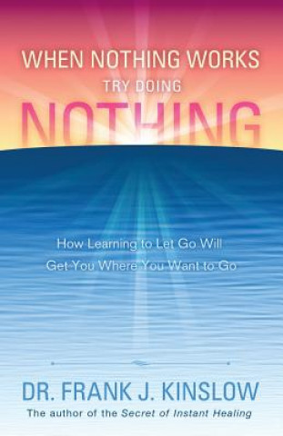 Könyv When Nothing Works Try Doing Nothing: How Learning to Let Go Will Get You Where You Want to Go Frank J. Kinslow