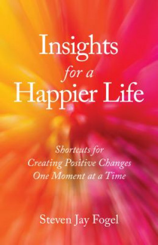 Könyv Insights for a Happier Life: Shortcuts for Creating Positive Changes One Moment at a Time Steven Jay Fogel