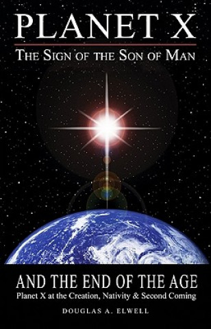 Książka Planet X, the Sign of the Son of Man, and the End of the Age: Planet X at the Creation, Nativity & Second Coming Douglas A. Elwell