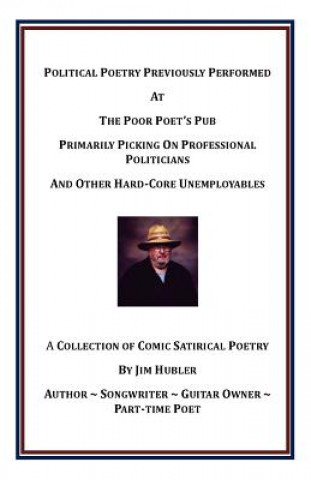 Libro Political Poetry Previously Performed at the Poor Poet's Pub Primarily Picking on Professional Politicians and Other Hard-Core Unemployables William James Hubler