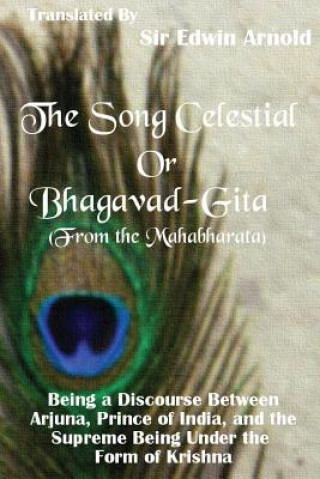 Kniha The Song Celestial or Bhagavad-Gita (from the Mahabharata): Being a Discourse Between Arjuna, Prince of India, and the Supreme Being Under the Form of Sir Edwin Arnold