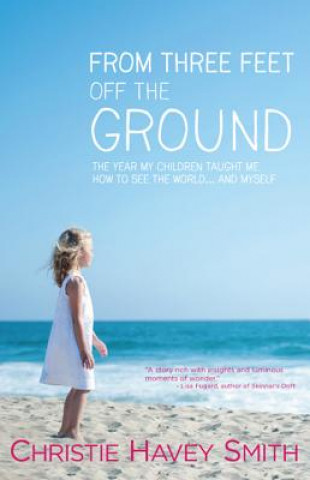 Kniha From Three Feet Off the Ground: The Year My Children Taught Me How to See the World . . . and Myself Christie Havey Smith