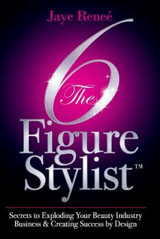 Kniha The 6 Figure Stylist-Secrets to Exploding Your Beauty Industry Business & Creating Success by Design Jaye Renee'