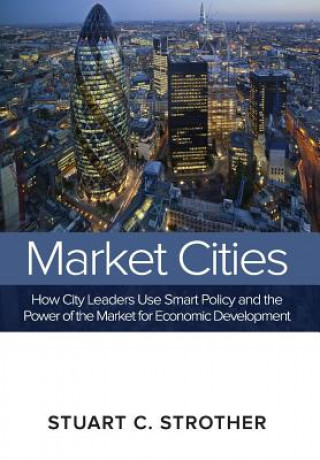 Книга Market Cities: How City Leaders Use Smart Policy and the Power of the Market for Economic Development Stuart C. Strother