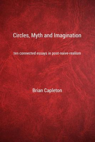 Książka Circles, Myth and Imagination: Ten Connected Essays in Post Naive Realism Brian Capleton Phd