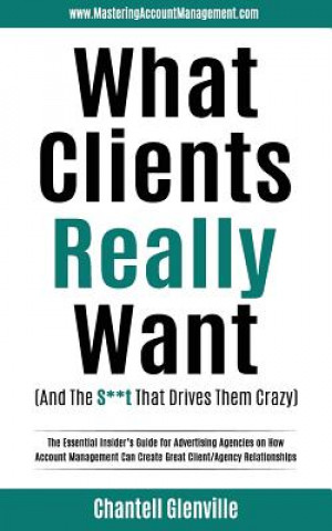 Carte What Clients Really Want (and the S**t That Drives Them Crazy): The Essential Insider's Guide for Advertising Agencies on How Account Management Can C Chantell Glenville
