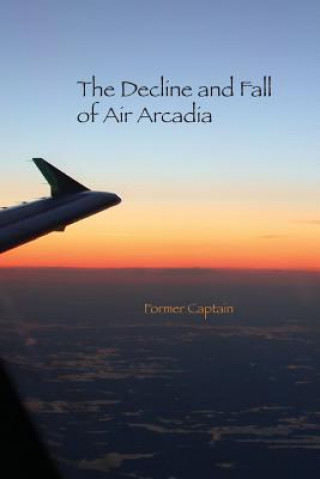 Könyv The Decline and Fall of Air Arcadia Former Captain