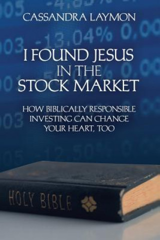 Kniha I Found Jesus in the Stock Market How Biblically Responsible Investing Can Change Your Heart, Too Cassandra Laymon