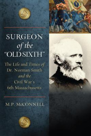 Könyv Surgeon of the Old Sixth: The Life and Times of Dr. Norman Smith and the Civil War's 6th Massachusetts M. P. McConnell