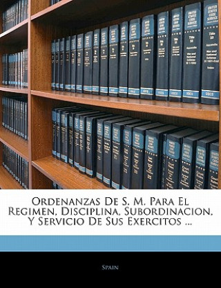 Book Ordenanzas De S. M. Para El Regimen, Disciplina, Subordinacion, Y Servicio De Sus Exercitos ... Spain