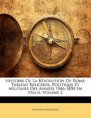 Livre Histoire De La Révolution De Rome: Tableau Religieux, Politique Et Militaire Des Années 1846-1850 En Italie, Volume 2 Alphonse Balleydier