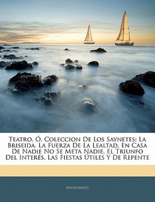 Könyv Teatro, Ó, Coleccion De Los Saynetes: La Briseida.  La Fuerza De La Lealtad.  En Casa De Nadie No Se Meta Nadie.  El Triunfo Del Interés.  Las Fiestas 