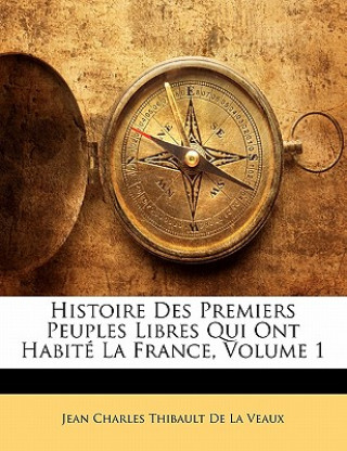 Könyv Histoire Des Premiers Peuples Libres Qui Ont Habité La France, Volume 1 Jean Charles Thibault De La Veaux