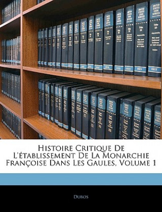 Kniha Histoire Critique De L'établissement De La Monarchie Françoise Dans Les Gaules, Volume 1 Dubos