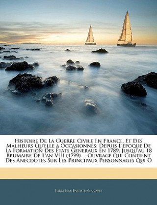 Könyv Histoire De La Guerre Civile En France, Et Des Malheurs Qu'elle a Occasionnés: Depuis L'époque De La Formation Des États Generaux En 1789, Jusqu'au 18 Pierre Jean Baptiste Nougaret