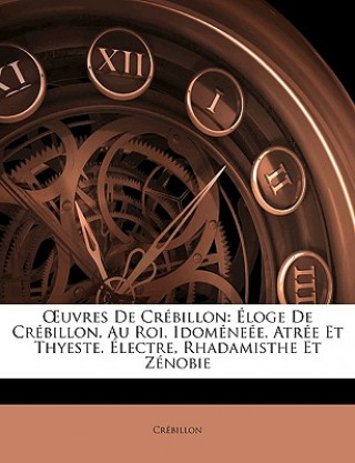 Könyv OEuvres De Crébillon: Éloge De Crébillon. Au Roi. Idoméneée. Atrée Et Thyeste. Électre, Rhadamisthe Et Zénobie Crébillon