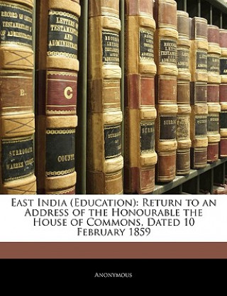 Kniha East India (Education): Return to an Address of the Honourable the House of Commons, Dated 10 February 1859 