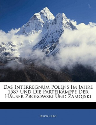 Kniha Das Interregnum Polens im Jahre 1587 und die Parteikämpfe der Häuser Zborowski und Zamojski Jakob Caro