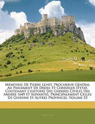 Carte Mémoires De Pierre Lenet, Procureur Général Au Parlement De Dijon: Et Conseiler D'etat, Contenant L'histoire Des Guerres Civiles Des Années 1649 Et Su Pierre Lenet