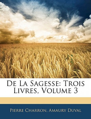 Carte De La Sagesse: Trois Livres, Volume 3 Pierre Charron