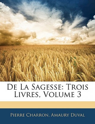 Book De La Sagesse: Trois Livres, Volume 3 Pierre Charron