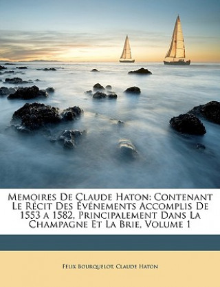 Könyv Memoires De Claude Haton: Contenant Le Récit Des Événements Accomplis De 1553 a 1582, Principalement Dans La Champagne Et La Brie, Volume 1 Félix Bourquelot