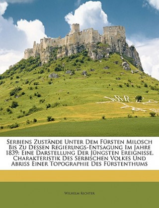 Książka Serbiens Zustände unter dem Fürsten Milosch bis zu dessen Regierungs-Entsagung im Jahre 1839: Eine Darstellung der jüngsten Ereignisse, Charakteristik Wilhelm Richter