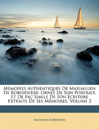 Książka Mémoires Authentiques De Maximilien De Robespierre: Ornés De Son Portrait, Et De Fac Simile De Son Écriture Extraits De Ses Mémoires, Volume 2 Maximilien Robespierre