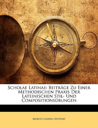 Kniha Scholae Latinae: Beiträge zu einer methodischen Praxis der Lateinischen Stil- und Compositionsübungen Moritz Ludwig Seyffert