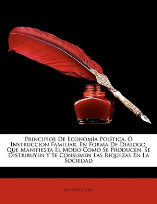 Libro Principios De Economía Política, Ó Instruccion Familiar, En Forma De Dialogo, Que Manifiesta El Modo Como Se Producen, Se Distribuyen Y Se Consumen La Jean Baptiste Say