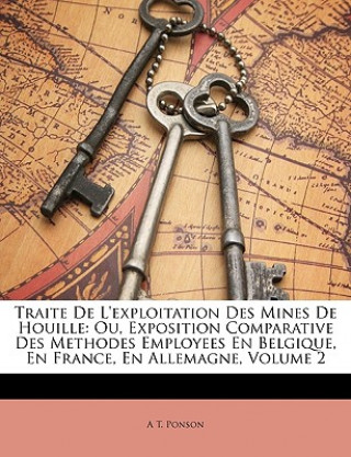 Carte Traite De L'exploitation Des Mines De Houille: Ou, Exposition Comparative Des Methodes Employees En Belgique, En France, En Allemagne, Volume 2 A T. Ponson