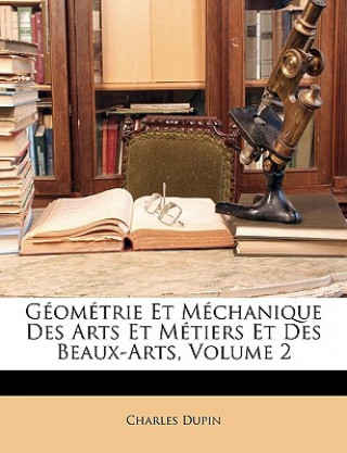 Книга Géométrie Et Méchanique Des Arts Et Métiers Et Des Beaux-Arts, Volume 2 Charles Dupin