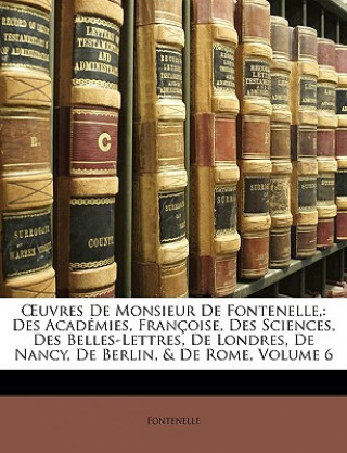 Kniha OEuvres De Monsieur De Fontenelle,: Des Académies, Françoise, Des Sciences, Des Belles-Lettres, De Londres, De Nancy, De Berlin, & De Rome, Volume 6 Fontenelle