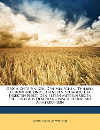 Kniha Geschichte Einiger, Den Menschen, Thieren, Oekonomie Und Gartneren Schadlichen Insekten Nebst Den Besten Mitteln Gegen Dieselben Aus Dem Franzosischen Johann August Ephraim Goeze