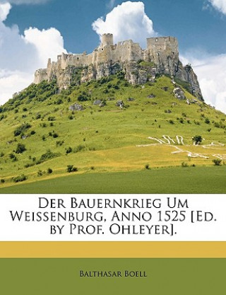 Kniha Der Bauernkrieg Um Weissenburg, Anno 1525 [Ed. by Prof. Ohleyer]. Balthasar Boell