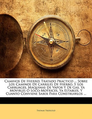 Kniha Caminos De Hierro: Tratado Practico ... Sobre Los Caminos De Carriles De Hierro, Y Los Carruages, Maquinas De Vapor Y De Gas, Ya Movibles Ó Loco-Motri Thomas Tredgold