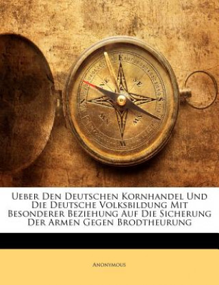 Kniha Ueber Den Deutschen Kornhandel Und Die Deutsche Volksbildung Mit Besonderer Beziehung Auf Die Sicherung Der Armen Gegen Brodtheurung 
