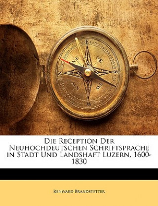 Kniha Die Reception Der Neuhochdeutschen Schriftsprache in Stadt Und Landshaft Luzern, 1600-1830 Renward Brandstetter