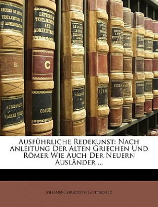 Kniha Ausführliche Redekunst: Nach Anleitung Der Alten Griechen Und Römer Wie Auch Der Neuern Ausländer ... Johann Christoph Gottsched