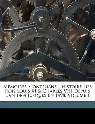 Kniha Mémoires, Contenans L'histoire Des Rois Louis XI & Charles VIII Depuis L'an 1464 Jusques En 1498, Volume 1 Philippe De Commynes