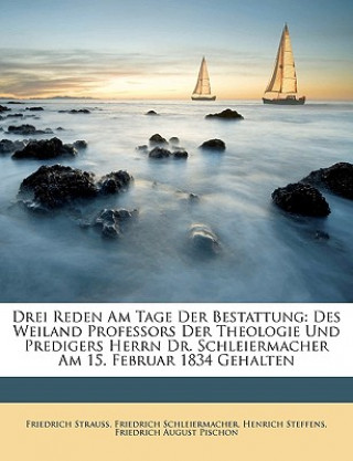 Könyv Drei Reden Am Tage Der Bestattung: Des Weiland Professors Der Theologie Und Predigers Herrn Dr. Schleiermacher Am 15. Februar 1834 Gehalten Friedrich August Pischon