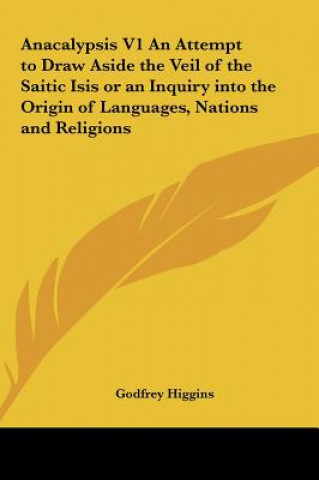 Könyv Anacalypsis V1 An Attempt to Draw Aside the Veil of the Saitic Isis or an Inquiry into the Origin of Languages, Nations and Religions Godfrey Higgins