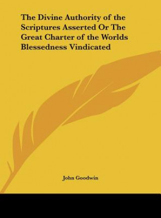 Carte The Divine Authority of the Scriptures Asserted Or The Great Charter of the Worlds Blessedness Vindicated John Goodwin