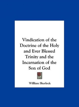 Carte Vindication of the Doctrine of the Holy and Ever Blessed Trinity and the Incarnation of the Son of God William Sherlock
