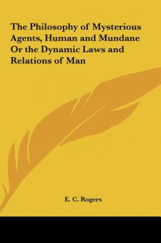 Kniha The Philosophy of Mysterious Agents, Human and Mundane Or the Dynamic Laws and Relations of Man E. C. Rogers