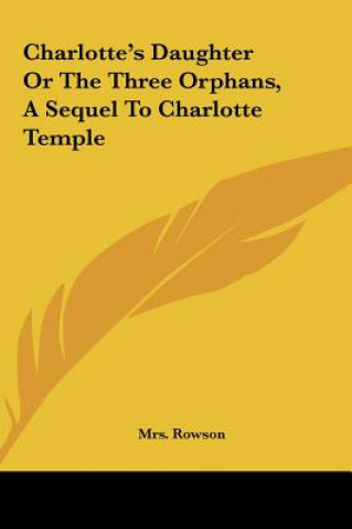 Carte Charlotte's Daughter Or The Three Orphans, A Sequel To Charlotte Temple Mrs. Rowson